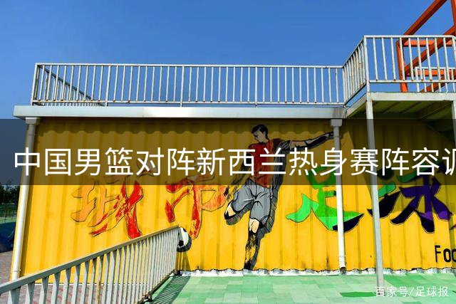 中国男篮对阵新西兰热身赛阵容调整 两将复出两将轮休