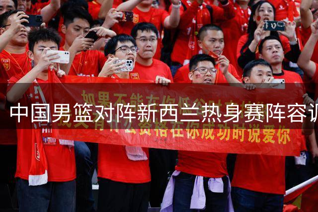 中国男篮对阵新西兰热身赛阵容调整 两将复出两将轮休
