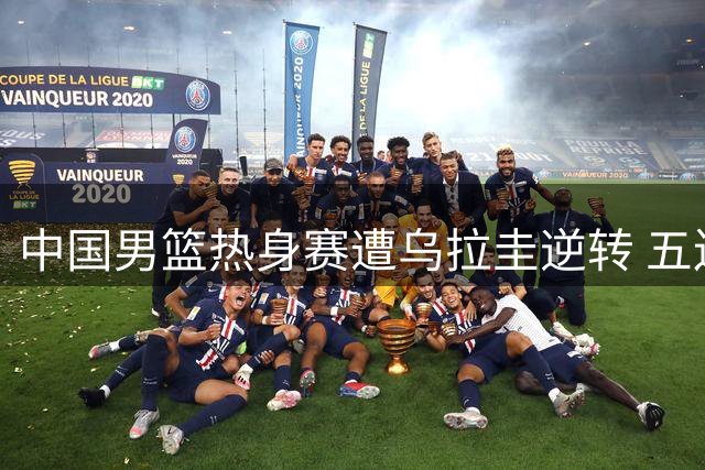 中国男篮热身赛遭乌拉圭逆转 五连胜纪录被终结