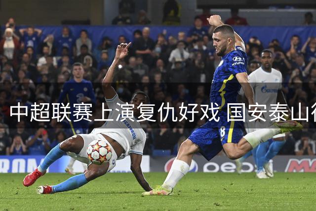 中超联赛上演复仇好戏 国安泰山德比战双双告捷