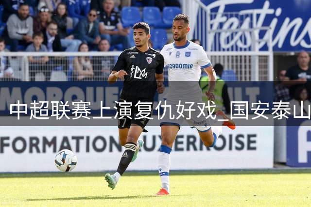 中超联赛上演复仇好戏 国安泰山德比战双双告捷