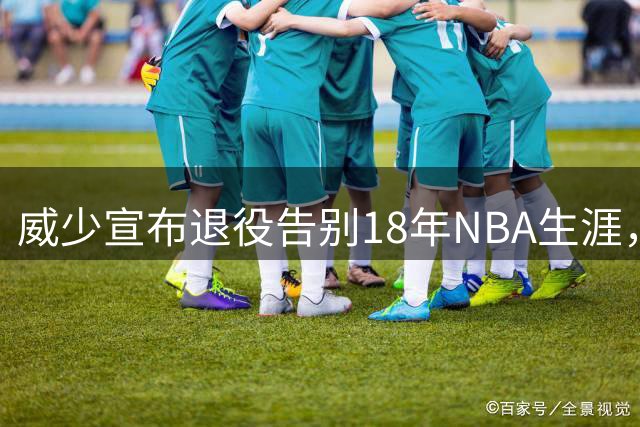 威少宣布退役告别18年NBA生涯，回绝国王奇才报价