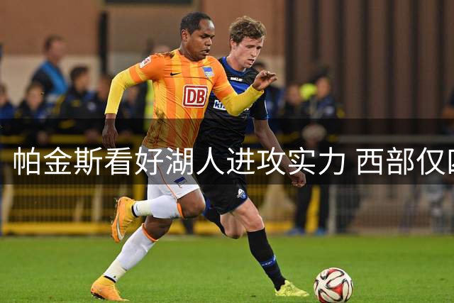 帕金斯看好湖人进攻实力 西部仅四队战力占优
