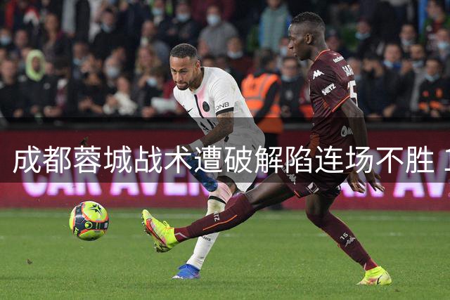 成都蓉城战术遭破解陷连场不胜 13分优势存夺冠隐忧