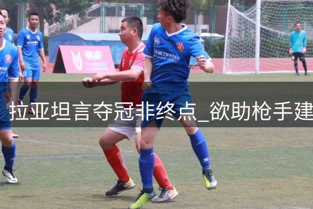 拉亚坦言夺冠非终点 欲助枪手建立王朝时代