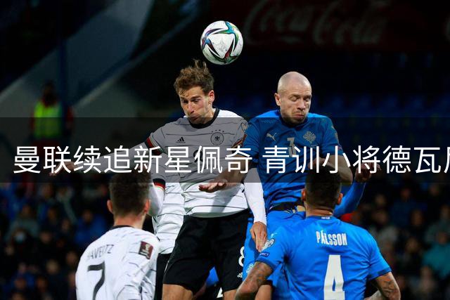 曼联续追新星佩奇 青训小将德瓦尼再赴苏超