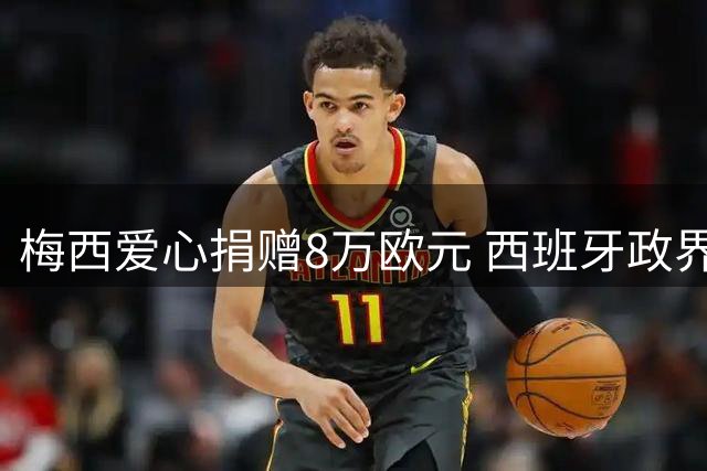 梅西爱心捐赠8万欧元 西班牙政界盛赞足球巨星善举