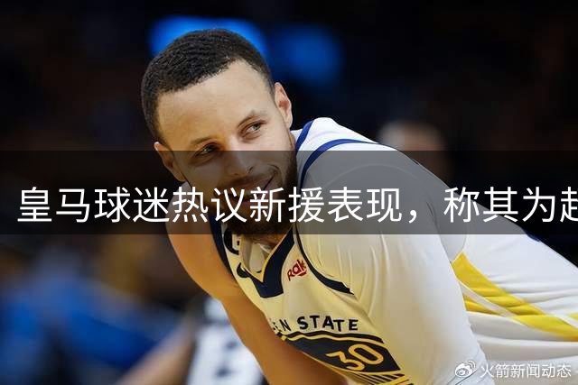皇马球迷热议新援表现，称其为超值引援