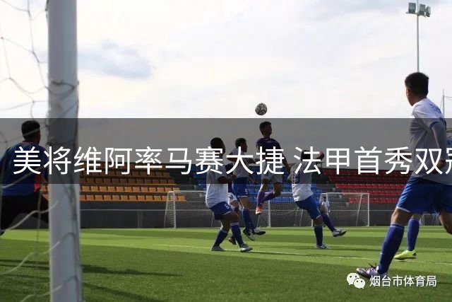 美将维阿率马赛大捷 法甲首秀双冠加身