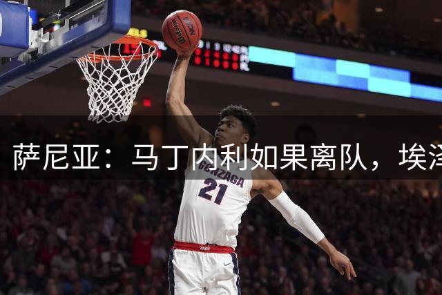 萨尼亚：马丁内利如果离队，埃泽、马杜埃凯可以胜任左边锋位置
