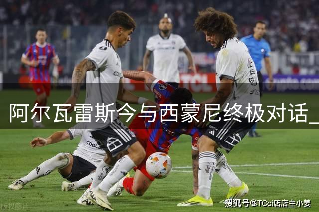 阿尔瓦雷斯今与西蒙尼终极对话 铁心离队投奔巴萨