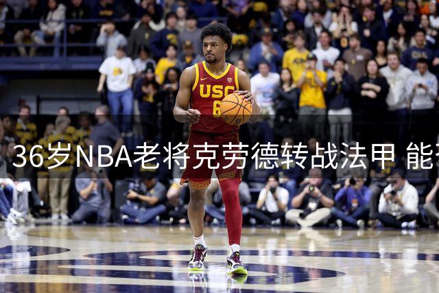 36岁NBA老将克劳德转战法甲 能否延续职业生涯？